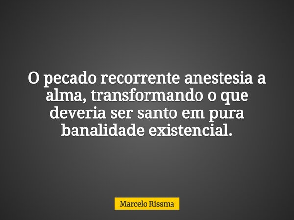 O pecado recorrente anestesia a alma, transformando o que deveria ser santo em pura banalidade existencial.... Frase de Marcelo Rissma.
