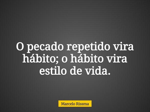 O pecado repetido vira hábito; o hábito vira estilo de vida.... Frase de Marcelo Rissma.