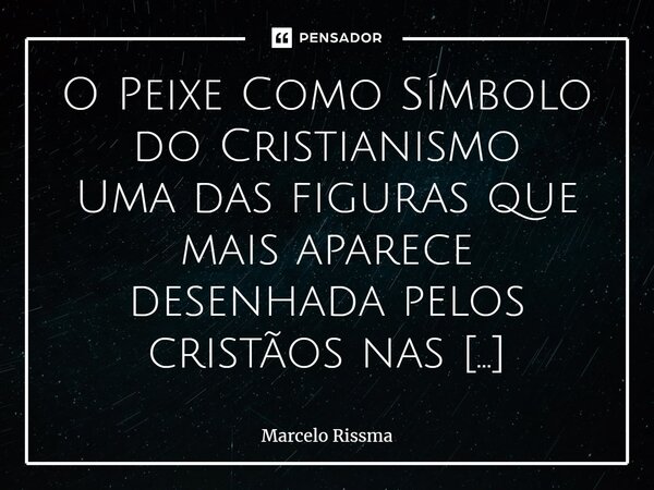 O Peixe Como Símbolo do Cristianismo Uma das figuras que mais aparece desenhada pelos cristãos nas antigas catacumbas é a de um peixe. Não era adorado, reveren... Frase de Marcelo Rissma.