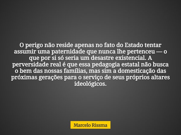 O perigo não reside apenas no fato do Estado tentar assumir uma paternidade que nunca lhe pertenceu — o que por si só seria um desastre existencial. A perversid... Frase de Marcelo Rissma.