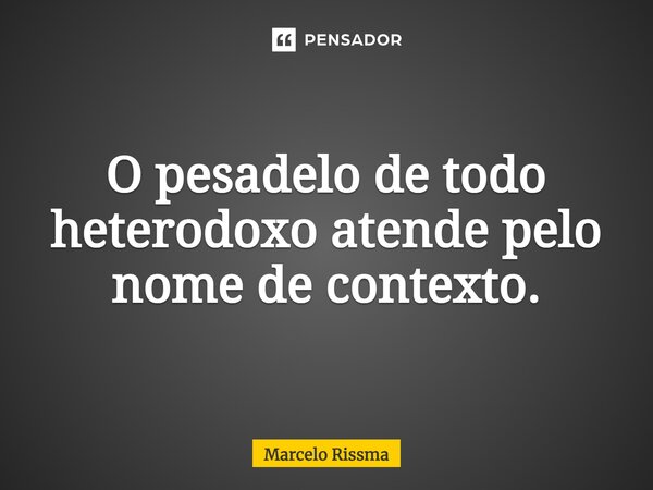 ⁠O pesadelo de todo heterodoxo atende pelo nome de contexto.... Frase de Marcelo Rissma.