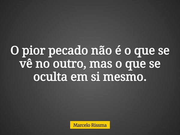 O pior pecado não é o que se vê no outro, mas o que se oculta em si mesmo.... Frase de Marcelo Rissma.