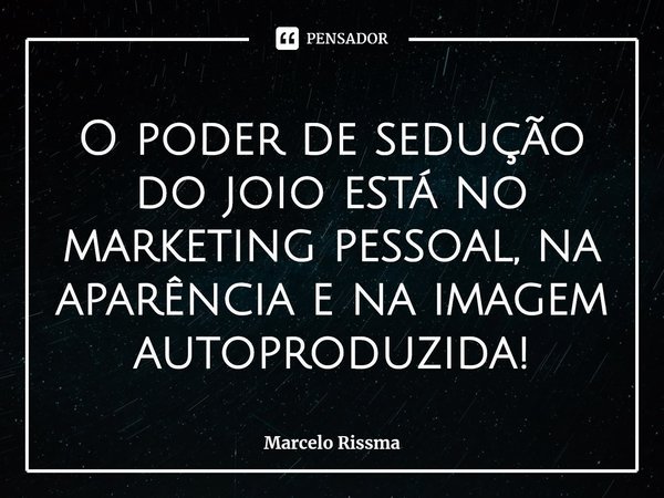 ⁠O poder de sedução do joio está no marketing pessoal, na aparência e na imagem autoproduzida!... Frase de Marcelo Rissma.