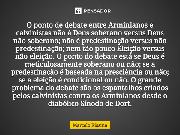 ⁠O ponto de debate entre Arminianos e calvinistas não é Deus soberano versus Deus não soberano; não é predestinação versus não predestinação; nem tão pouco Elei... Frase de Marcelo Rissma.