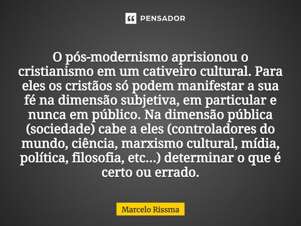 ⁠O pós-modernismo aprisionou o cristianismo em um cativeiro cultural. Para eles os cristãos só podem manifestar a sua fé na dimensão subjetiva, em particular e ... Frase de Marcelo Rissma.