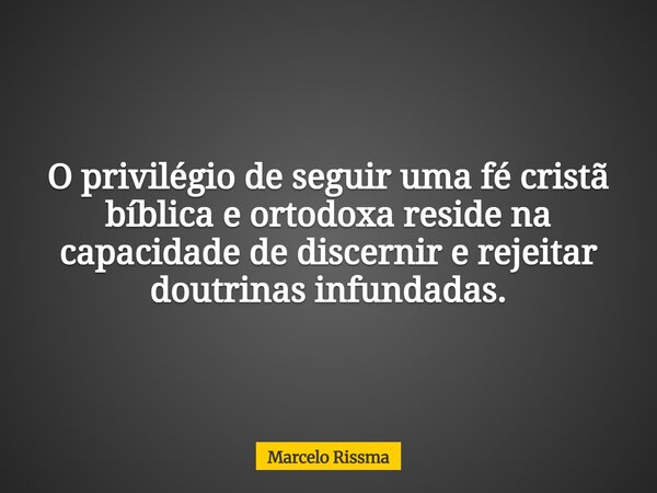 O privilégio de seguir uma fé cristã bíblica e ortodoxa reside na capacidade de discernir e rejeitar doutrinas infundadas.... Frase de Marcelo Rissma.