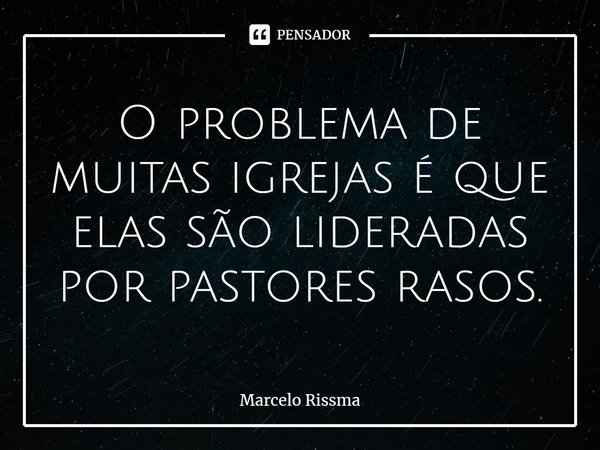 ⁠O problema de muitas igrejas é que elas são lideradas por pastores rasos.... Frase de Marcelo Rissma.