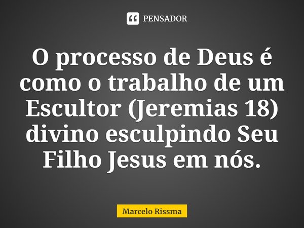 ⁠O processo de Deus é como o trabalho de um Escultor (Jeremias 18) divino esculpindo Seu Filho Jesus em nós.... Frase de Marcelo Rissma.