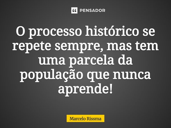 ⁠O processo histórico se repete sempre, mas tem uma parcela da população que nunca aprende!... Frase de Marcelo Rissma.