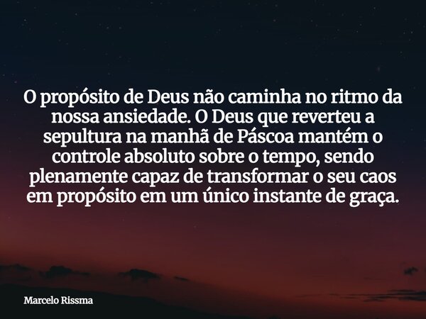 O propósito de Deus não caminha no ritmo da nossa ansiedade. O Deus que reverteu a sepultura na manhã de Páscoa mantém o controle absoluto sobre o tempo, sendo ... Frase de Marcelo Rissma.