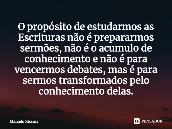 ⁠O propósito de estudarmos as Escrituras não é prepararmos sermões, não é o acumulo de conhecimento e não é para vencermos debates, mas é para sermos transforma... Frase de Marcelo Rissma.