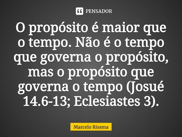 ⁠O propósito é maior que o tempo. Não é o tempo que governa o propósito, mas o propósito que governa o tempo (Josué 14.6-13; Eclesiastes 3).... Frase de Marcelo Rissma.