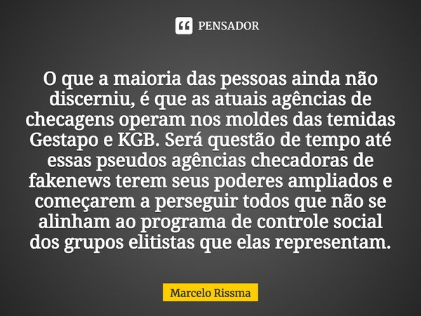 O que a maioria das pessoas ainda não discerniu, é que as atuais agências de checagens operam nos moldes das temidas Gestapo e KGB. Será questão de tempo até e... Frase de Marcelo Rissma.