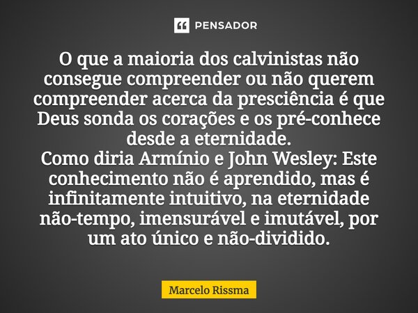 O que a maioria dos calvinistas não consegue compreender ou não querem compreender acerca da presciência é que Deus sonda os corações e os pré-conhece desde a ... Frase de Marcelo Rissma.