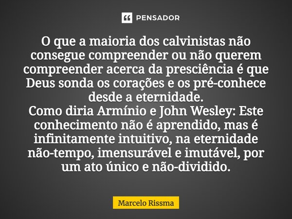 ⁠O que a maioria dos calvinistas não consegue compreender ou não querem compreender acerca da presciência é que Deus sonda os corações e os pré-conhece desde a ... Frase de Marcelo Rissma.