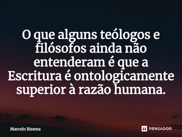 ⁠O que alguns teólogos e filósofos ainda não entenderam é que a Escritura é ontologicamente superior à razão humana.... Frase de Marcelo Rissma.