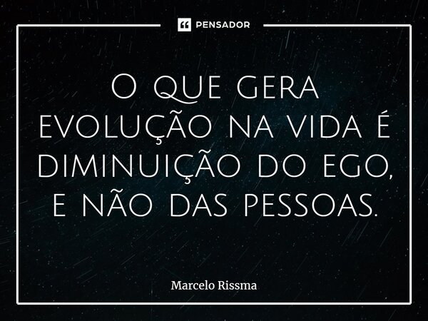 ⁠O que gera evolução na vida é diminuição do ego, e não das pessoas.... Frase de Marcelo Rissma.