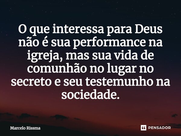 ⁠O que interessa para Deus não é sua performance na igreja, mas sua vida de comunhão no lugar no secreto e seu testemunho na sociedade.... Frase de Marcelo Rissma.