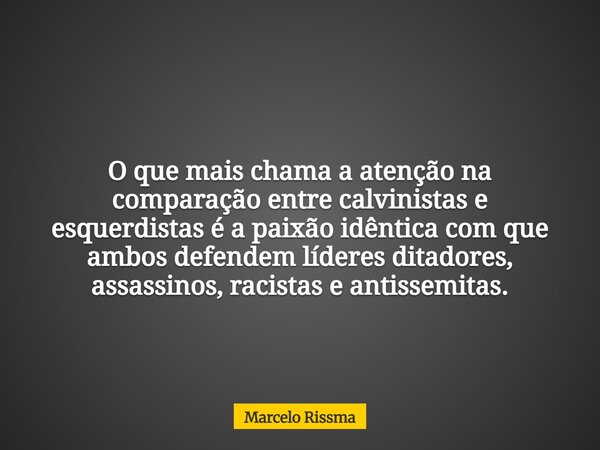 O que mais chama a atenção na comparação entre calvinistas e esquerdistas é a paixão idêntica com que ambos defendem líderes ditadores, assassinos, racistas e a... Frase de Marcelo Rissma.