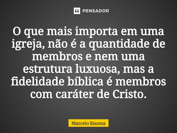 ⁠O que mais importa em uma igreja, não é a quantidade de membros e nem uma estrutura luxuosa, mas a fidelidade bíblica é membros com caráter de Cristo.... Frase de Marcelo Rissma.