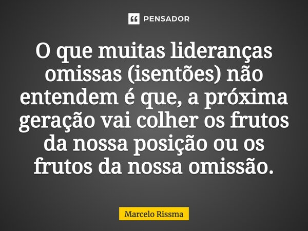 ⁠O que muitas lideranças omissas (isentões) não entendem é que, a próxima geração vai colher os frutos da nossa posição ou os frutos da nossa omissão.... Frase de Marcelo Rissma.