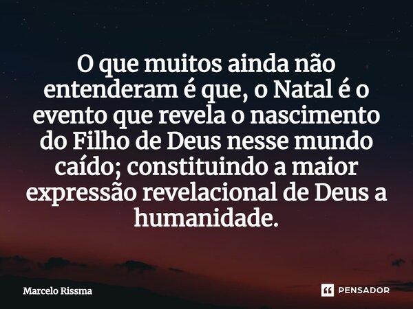 ⁠O que muitos ainda não entenderam é que, o Natal é o evento que revela o nascimento do Filho de Deus nesse mundo caído; constituindo a maior expressão revelaci... Frase de Marcelo Rissma.