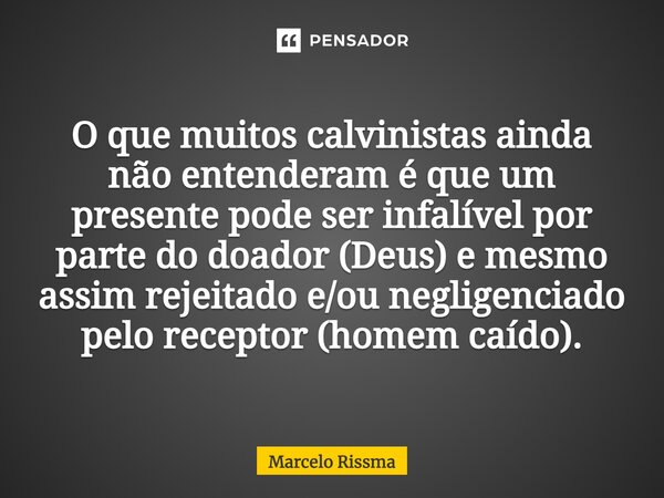 ⁠O que muitos calvinistas ainda não entenderam é que um presente pode ser infalível por parte do doador (Deus) e mesmo assim rejeitado e/ou negligenciado pelo r... Frase de Marcelo Rissma.