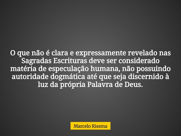 O que não é clara e expressamente revelado nas Sagradas Escrituras deve ser considerado matéria de especulação humana, não possuindo autoridade dogmática até qu... Frase de Marcelo Rissma.