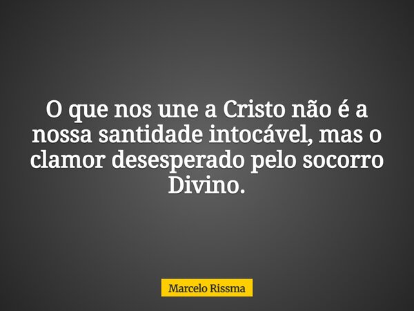 O que nos une a Cristo não é a nossa santidade intocável, mas o clamor desesperado pelo socorro Divino.... Frase de Marcelo Rissma.