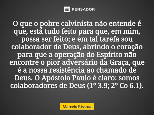 O que o pobre calvinista não entende é que, está tudo feito para que, em mim, possa ser feito; e em tal tarefa sou colaborador de Deus, abrindo o coração para ... Frase de Marcelo Rissma.