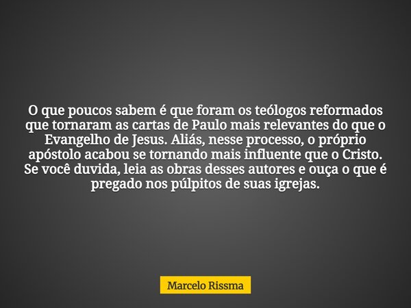 O que poucos sabem é que foram os teólogos reformados que tornaram as cartas de Paulo mais relevantes do que o Evangelho de Jesus. Aliás, nesse processo, o próp... Frase de Marcelo Rissma.