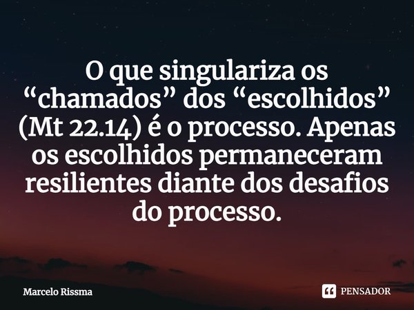 ⁠O que singulariza os “chamados” dos “escolhidos” (Mt 22.14) é o processo. Apenas os escolhidos permaneceram resilientes diante dos desafios do processo.... Frase de Marcelo Rissma.