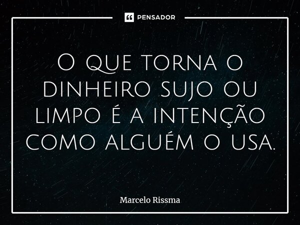 ⁠O que torna o dinheiro sujo ou limpo é a intenção como alguém o usa.... Frase de Marcelo Rissma.