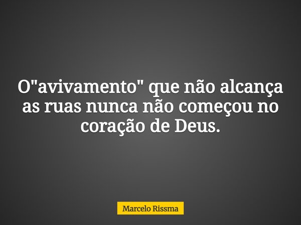 O "avivamento" que não alcança as ruas nunca não começou no coração de Deus.... Frase de Marcelo Rissma.