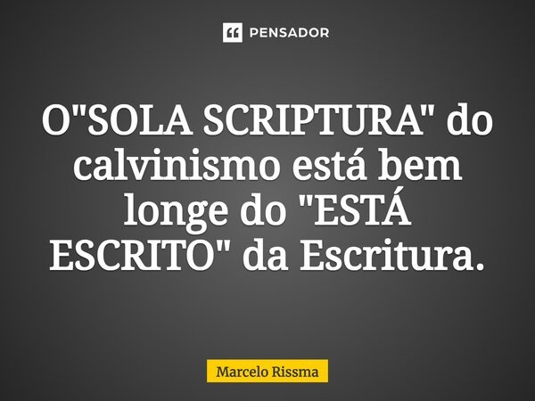 ⁠O "SOLA SCRIPTURA" do calvinismo está bem longe do "ESTÁ ESCRITO" da Escritura.... Frase de Marcelo Rissma.