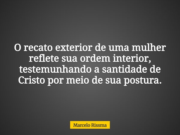 O recato exterior de uma mulher reflete sua ordem interior, testemunhando a santidade de Cristo por meio de sua postura.... Frase de Marcelo Rissma.