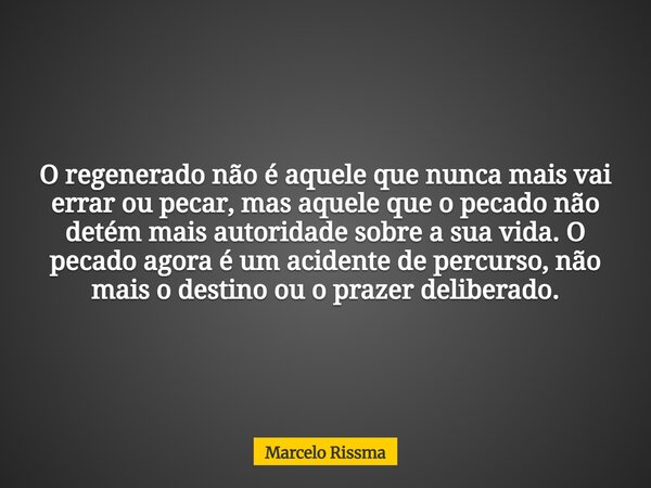 O regenerado não é aquele que nunca mais vai errar ou pecar, mas aquele que o pecado não detém mais autoridade sobre a sua vida. O pecado agora é um acidente de... Frase de Marcelo Rissma.