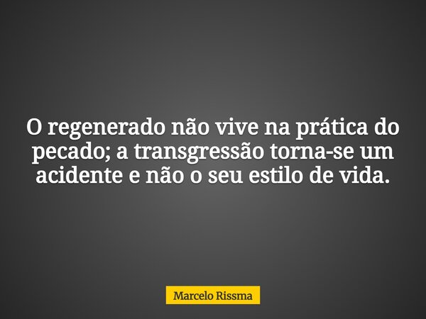 O regenerado não vive na prática do pecado; a transgressão torna-se um acidente e não o seu estilo de vida.... Frase de Marcelo Rissma.