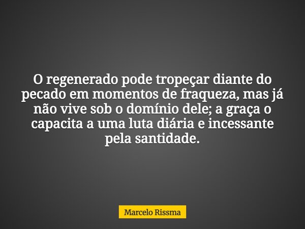 O regenerado pode tropeçar diante do pecado em momentos de fraqueza, mas já não vive sob o domínio dele; a graça o capacita a uma luta diária e incessante pela ... Frase de Marcelo Rissma.