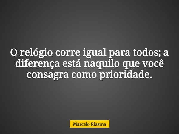 O relógio corre igual para todos; a diferença está naquilo que você consagra como prioridade.... Frase de Marcelo Rissma.