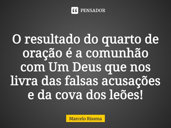 ⁠O resultado do quarto de oração é a comunhão com Um Deus que nos livra das falsas acusações e da cova dos leões!... Frase de Marcelo Rissma.