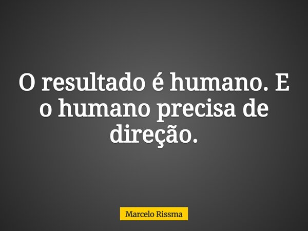 O resultado é humano. E o humano precisa de direção.... Frase de Marcelo Rissma.