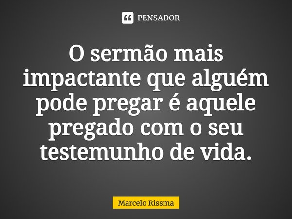 ⁠O sermão mais impactante que alguém pode pregar é aquele pregado com o seu testemunho de vida.... Frase de Marcelo Rissma.