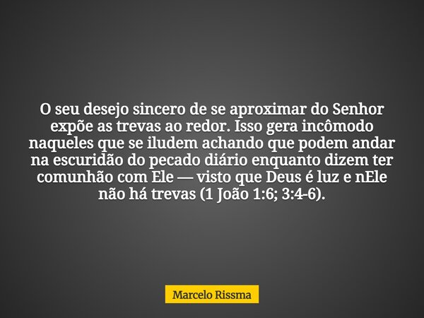 O seu desejo sincero de se aproximar do Senhor expõe as trevas ao redor. Isso gera incômodo naqueles que se iludem achando que podem andar na escuridão do pecad... Frase de Marcelo Rissma.