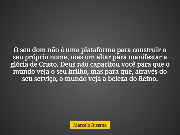 O seu dom não é uma plataforma para construir o seu próprio nome, mas um altar para manifestar a glória de Cristo. Deus não capacitou você para que o mundo veja... Frase de Marcelo Rissma.