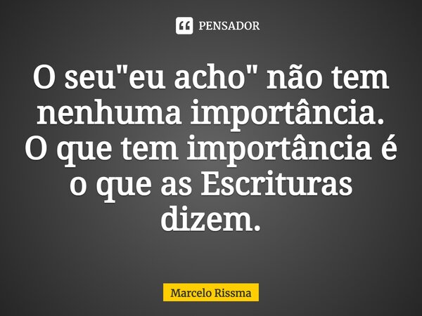 ⁠O seu "eu acho" não tem nenhuma importância. O que tem importância é o que as Escrituras dizem.... Frase de Marcelo Rissma.