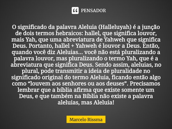 ⁠O significado da palavra Aleluia (Halleluyah) é a junção de dois termos hebraicos: hallel, que significa louvor, mais Yah, que uma abreviatura de Yahweh que si... Frase de Marcelo Rissma.