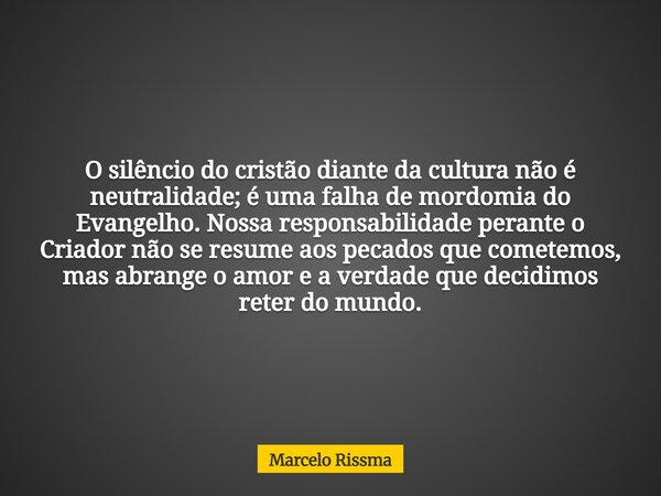 O silêncio do cristão diante da cultura não é neutralidade; é uma falha de mordomia do Evangelho. Nossa responsabilidade perante o Criador não se resume aos pec... Frase de Marcelo Rissma.