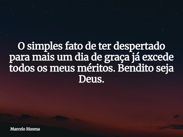 O simples fato de ter despertado para mais um dia de graça já excede todos os meus méritos. Bendito seja Deus.... Frase de Marcelo Rissma.