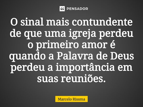 ⁠O sinal mais contundente de que uma igreja perdeu o primeiro amor é quando a Palavra de Deus perdeu a importância em suas reuniões.... Frase de Marcelo Rissma.